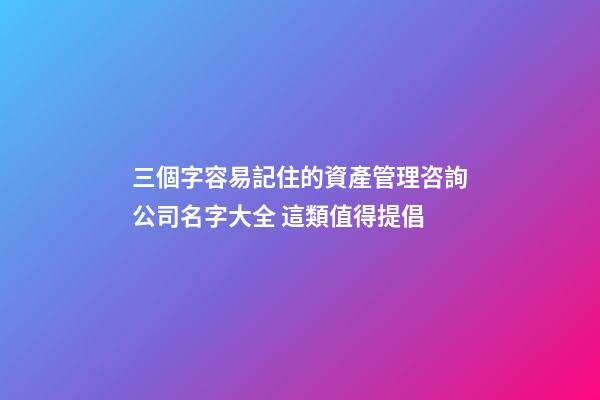 三個字容易記住的資產管理咨詢公司名字大全 這類值得提倡